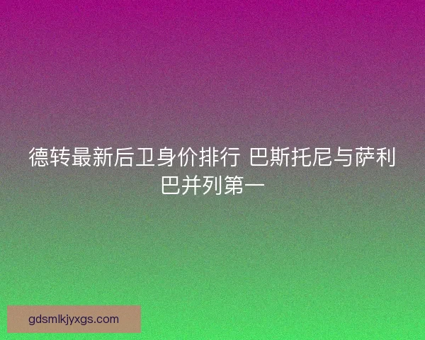 德转最新后卫身价排行 巴斯托尼与萨利巴并列第一
