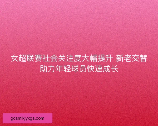 女超联赛社会关注度大幅提升 新老交替助力年轻球员快速成长