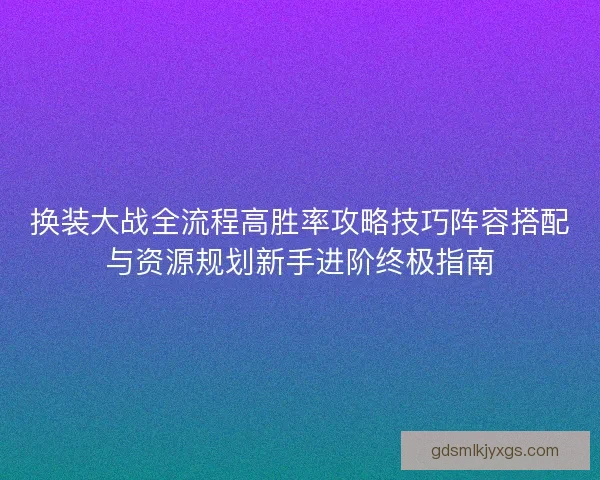 换装大战全流程高胜率攻略技巧阵容搭配与资源规划新手进阶终极指南