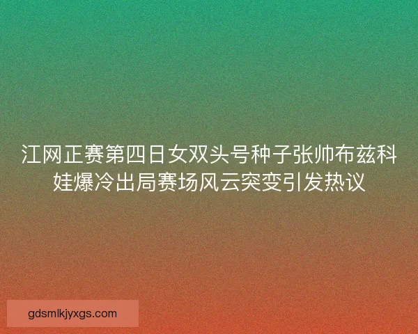 江网正赛第四日女双头号种子张帅布兹科娃爆冷出局赛场风云突变引发热议