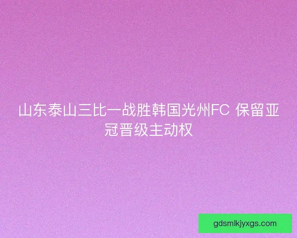 山东泰山三比一战胜韩国光州FC 保留亚冠晋级主动权