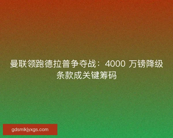曼联领跑德拉普争夺战：4000 万镑降级条款成关键筹码