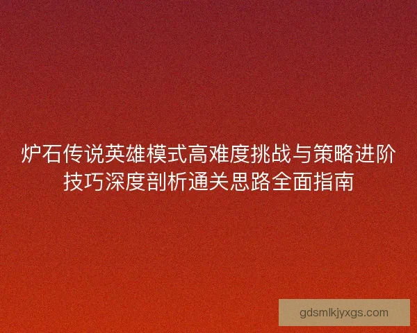 炉石传说英雄模式高难度挑战与策略进阶技巧深度剖析通关思路全面指南