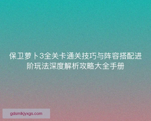 保卫萝卜3全关卡通关技巧与阵容搭配进阶玩法深度解析攻略大全手册