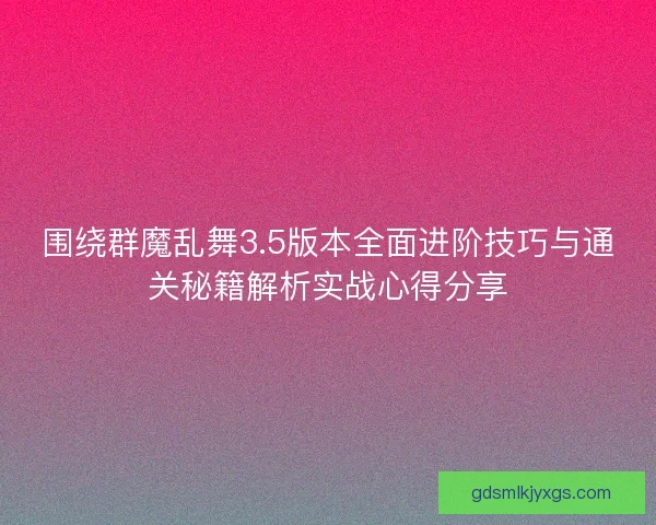 围绕群魔乱舞3.5版本全面进阶技巧与通关秘籍解析实战心得分享