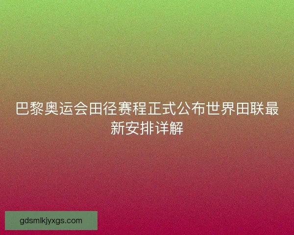 巴黎奥运会田径赛程正式公布世界田联最新安排详解